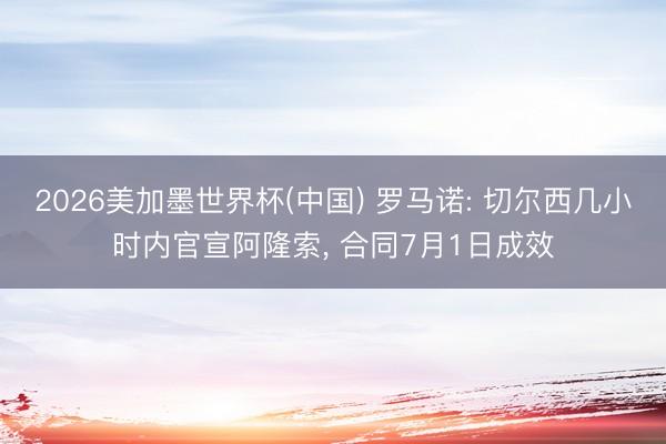 2026美加墨世界杯(中国) 罗马诺: 切尔西几小时内官宣阿隆索， 合同7月1日成效