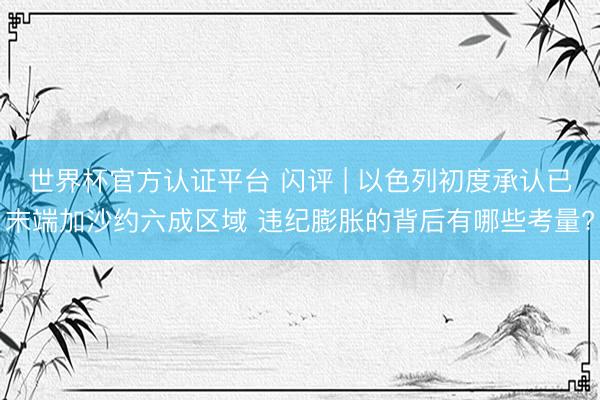 世界杯官方认证平台 闪评 | 以色列初度承认已末端加沙约六成区域 违纪膨胀的背后有哪些考量?