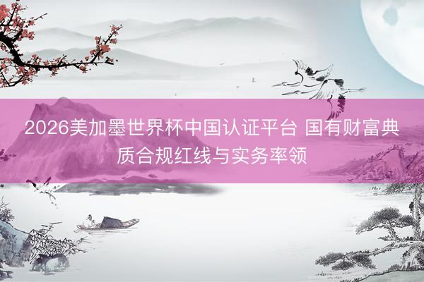 2026美加墨世界杯中国认证平台 国有财富典质合规红线与实务率领