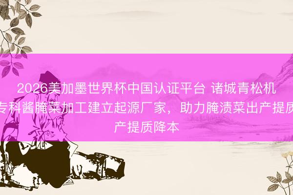 2026美加墨世界杯中国认证平台 诸城青松机械：专科酱腌菜加工建立起源厂家，助力腌渍菜出产提质降本