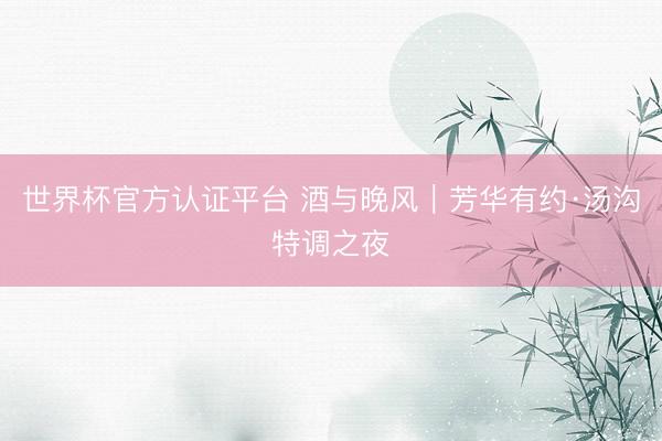 世界杯官方认证平台 酒与晚风｜芳华有约·汤沟特调之夜