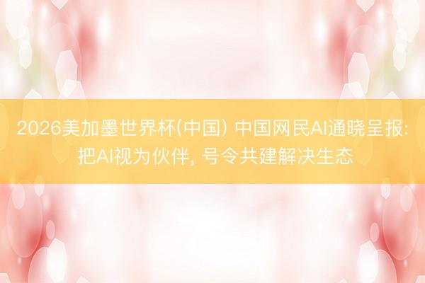 2026美加墨世界杯(中国) 中国网民AI通晓呈报: 把AI视为伙伴, 号令共建解决生态