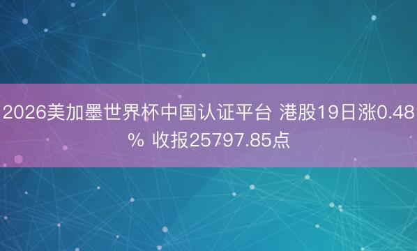 2026美加墨世界杯中国认证平台 港股19日涨0.48% 收报25797.85点