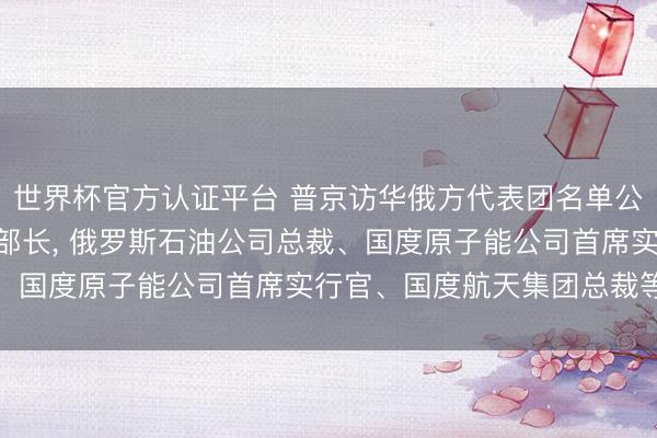 世界杯官方认证平台 普京访华俄方代表团名单公布: 含5位副总理8位部长， 俄罗斯石油公司总裁、国度原子能公司首席实行官、国度航天集团总裁等随行