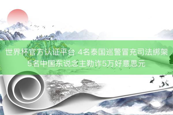 世界杯官方认证平台 4名泰国巡警冒充司法绑架5名中国东说念主勒诈5万好意思元