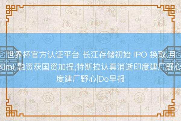 世界杯官方认证平台 长江存储初始 IPO 换取;月之暗面 Kimi 融资获国资加捏;特斯拉认真消逝印度建厂野心|Do早报