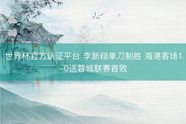 世界杯官方认证平台 李新翔单刀制胜 海港客场1-0送蓉城联赛首败