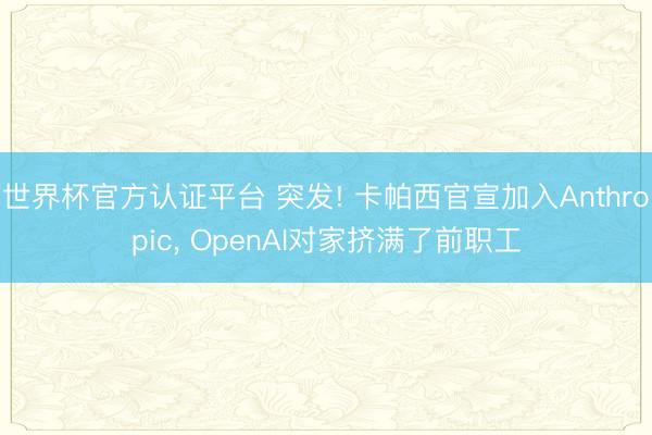 世界杯官方认证平台 突发! 卡帕西官宣加入Anthropic， OpenAI对家挤满了前职工