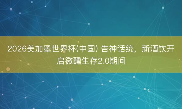 2026美加墨世界杯(中国) 告神话统，新酒饮开启微醺生存2.0期间