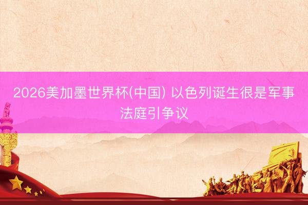 2026美加墨世界杯(中国) 以色列诞生很是军事法庭引争议