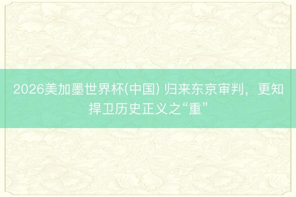 2026美加墨世界杯(中国) 归来东京审判，更知捍卫历史正义之“重”
