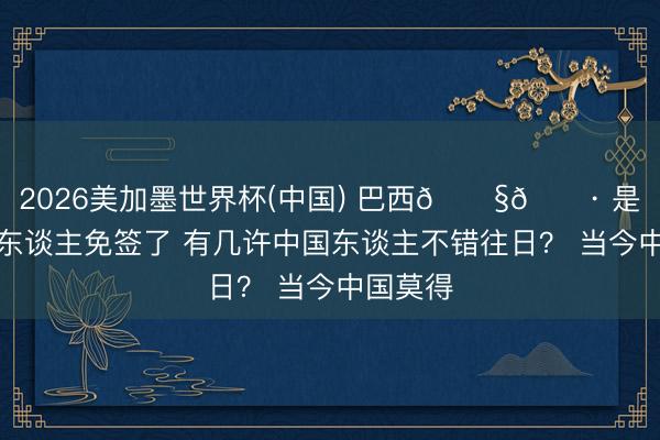 2026美加墨世界杯(中国) 巴西🇧🇷 是对中国东谈主免签了 有几许中国东谈主不错往日？ 当今中国莫得