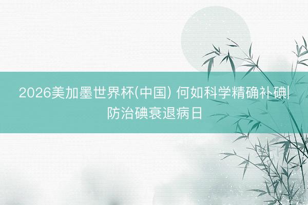 2026美加墨世界杯(中国) 何如科学精确补碘|防治碘衰退病日