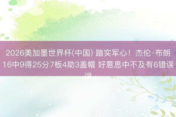 2026美加墨世界杯(中国) 踏实军心！杰伦·布朗16中9得25分7板4助3盖帽 好意思中不及有6错误
