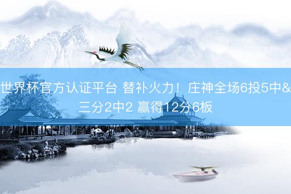 世界杯官方认证平台 替补火力！庄神全场6投5中&三分2中2 赢得12分6板