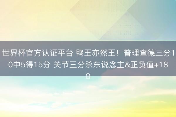 世界杯官方认证平台 鸭王亦然王！普理查德三分10中5得15分 关节三分杀东说念主&正负值+18