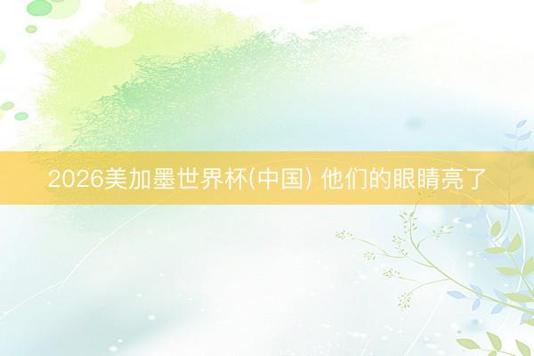 2026美加墨世界杯(中国) 他们的眼睛亮了