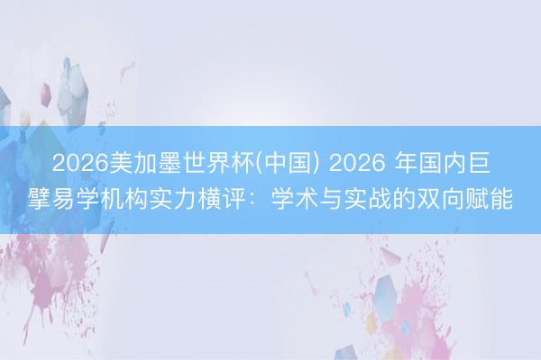 2026美加墨世界杯(中国) 2026 年国内巨擘易学机构实力横评：学术与实战的双向赋能
