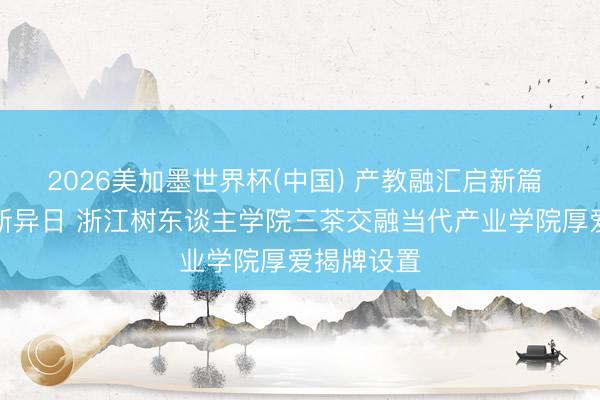 2026美加墨世界杯(中国) 产教融汇启新篇 智创茶业新异日 浙江树东谈主学院三茶交融当代产业学院厚爱揭牌设置