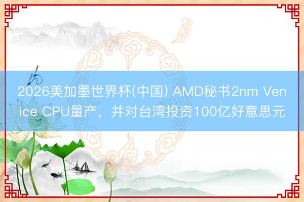 2026美加墨世界杯(中国) AMD秘书2nm Venice CPU量产,并对台湾投资100亿好意思元