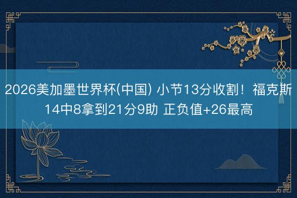 2026美加墨世界杯(中国) 小节13分收割！福克斯14中8拿到21分9助 正负值+26最高