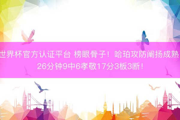 世界杯官方认证平台 榜眼骨子！哈珀攻防阐扬成熟 26分钟9中6孝敬17分3板3断！