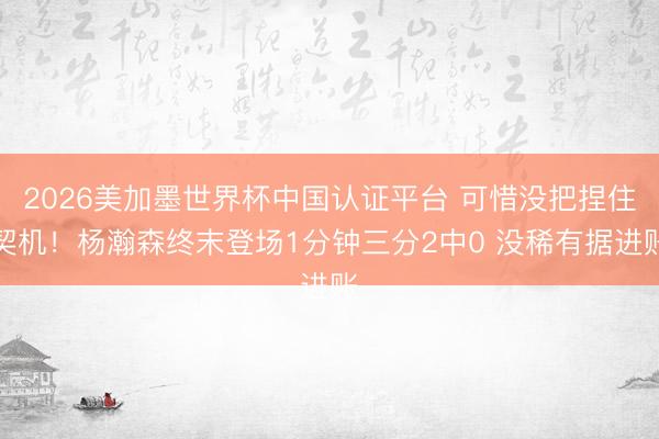 2026美加墨世界杯中国认证平台 可惜没把捏住契机！杨瀚森终末登场1分钟三分2中0 没稀有据进账