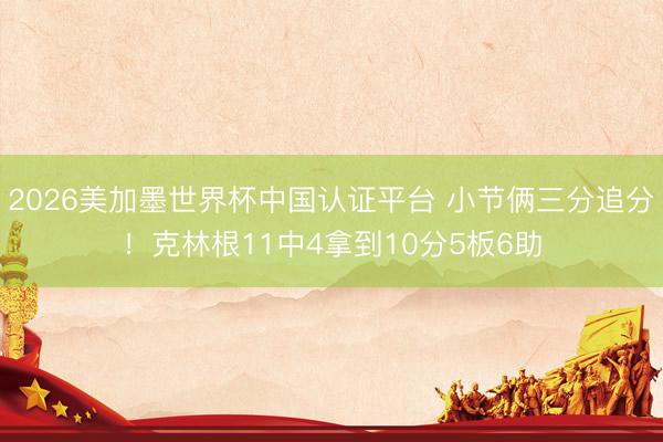 2026美加墨世界杯中国认证平台 小节俩三分追分！克林根11中4拿到10分5板6助