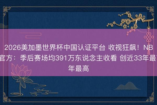 2026美加墨世界杯中国认证平台 收视狂飙!NBA官方:季后赛场均391万东说念主收看 创近33年最高