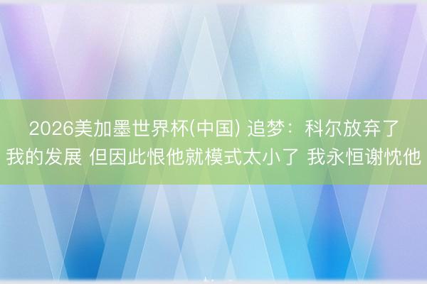 2026美加墨世界杯(中国) 追梦：科尔放弃了我的发展 但因此恨他就模式太小了 我永恒谢忱他