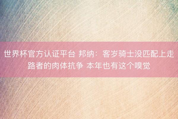 世界杯官方认证平台 邦纳：客岁骑士没匹配上走路者的肉体抗争 本年也有这个嗅觉