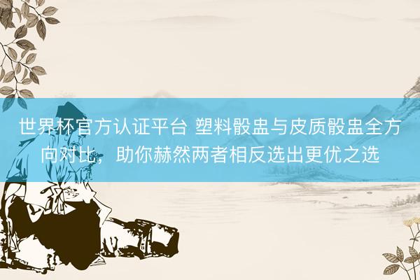 世界杯官方认证平台 塑料骰盅与皮质骰盅全方向对比，助你赫然两者相反选出更优之选