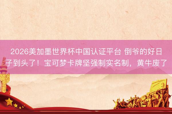 2026美加墨世界杯中国认证平台 倒爷的好日子到头了！宝可梦卡牌坚强制实名制，黄牛废了