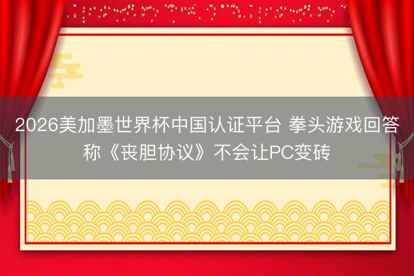 2026美加墨世界杯中国认证平台 拳头游戏回答称《丧胆协议》不会让PC变砖