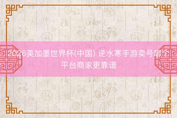 2026美加墨世界杯(中国) 逆水寒手游卖号哪个平台商家更靠谱