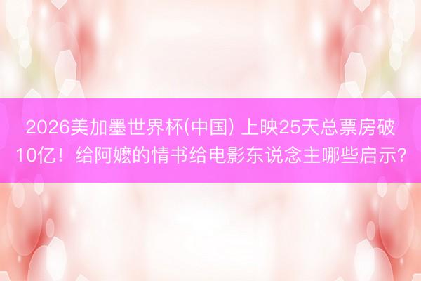 2026美加墨世界杯(中国) 上映25天总票房破10亿!给阿嬷的情书给电影东说念主哪些启示?