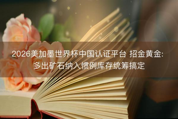 2026美加墨世界杯中国认证平台 招金黄金: 多出矿石纳入惯例库存统筹搞定