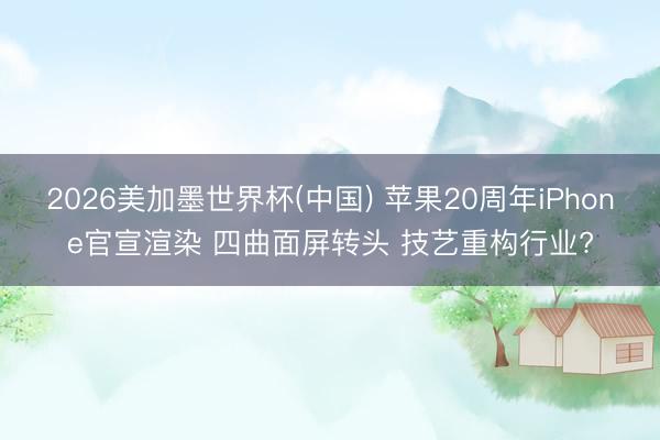 2026美加墨世界杯(中国) 苹果20周年iPhone官宣渲染 四曲面屏转头 技艺重构行业?
