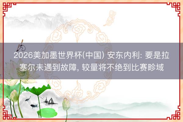 2026美加墨世界杯(中国) 安东内利: 要是拉塞尔未遇到故障， 较量将不绝到比赛畛域