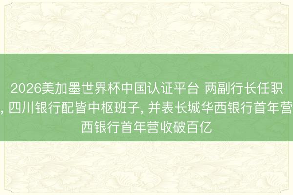2026美加墨世界杯中国认证平台 两副行长任职阅历获批, 四川银行配皆中枢班子, 并表长城华西银行首年营收破百亿