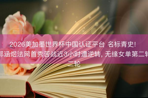 2026美加墨世界杯中国认证平台 名标青史! 郭涵煜法网首秀苦战近3小时遭逆转， 无缘女单第二轮