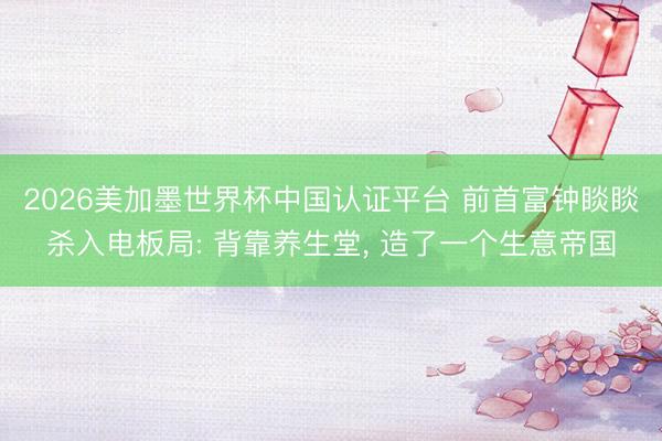 2026美加墨世界杯中国认证平台 前首富钟睒睒杀入电板局: 背靠养生堂， 造了一个生意帝国