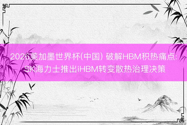 2026美加墨世界杯(中国) 破解HBM积热痛点: SK海力士推出iHBM转变散热治理决策