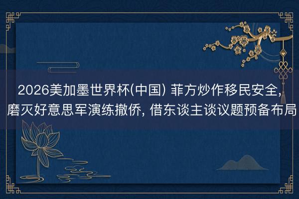 2026美加墨世界杯(中国) 菲方炒作移民安全， 磨灭好意思军演练撤侨， 借东谈主谈议题预备布局
