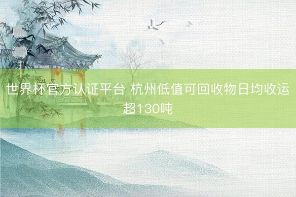 世界杯官方认证平台 杭州低值可回收物日均收运超130吨