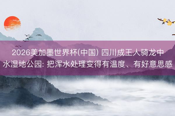 2026美加墨世界杯(中国) 四川成王人骑龙中水湿地公园: 把浑水处理变得有温度、有好意思感