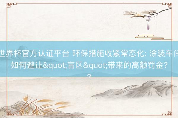 世界杯官方认证平台 环保措施收紧常态化: 涂装车间如何避让"盲区"带来的高额罚金?