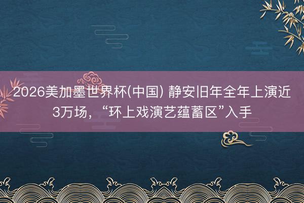 2026美加墨世界杯(中国) 静安旧年全年上演近3万场，“环上戏演艺蕴蓄区”入手