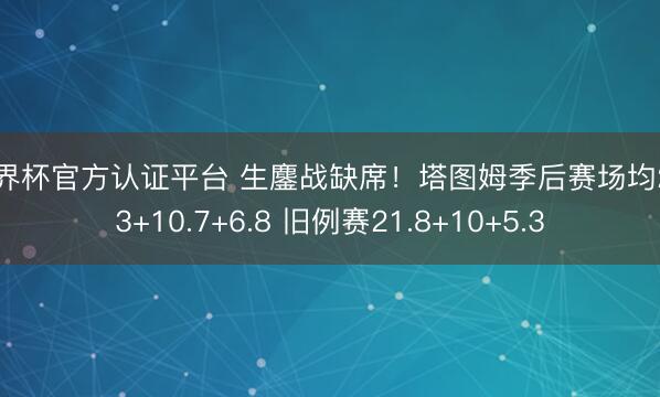 世界杯官方认证平台 生鏖战缺席!塔图姆季后赛场均23.3+10.7+6.8 旧例赛21.8+10+5.3
