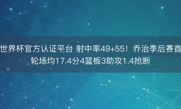 世界杯官方认证平台 射中率49+55！乔治季后赛首轮场均17.4分4篮板3助攻1.4抢断